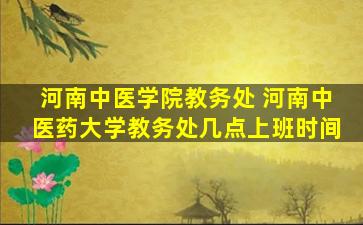 河南中医学院教务处 河南中医*大学教务处几点上班时间